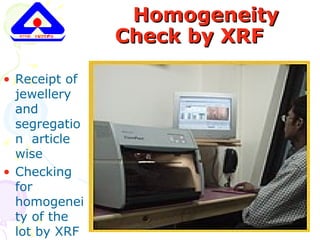 HomogeneityHomogeneity
Check by XRFCheck by XRF
• Receipt of
jewellery
and
segregatio
n article
wise
• Checking
for
homogenei
ty of the
lot by XRF
 