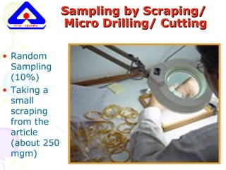 Sampling by Scraping/Sampling by Scraping/
Micro Drilling/ CuttingMicro Drilling/ Cutting
• Random
Sampling
(10%)
• Taking a
small
scraping
from the
article
(about 250
mgm)
 