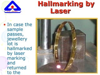 Hallmarking byHallmarking by
LaserLaser
• In case the
sample
passes,
jewellery
lot is
hallmarked
by laser
marking
and
returned
to the
 