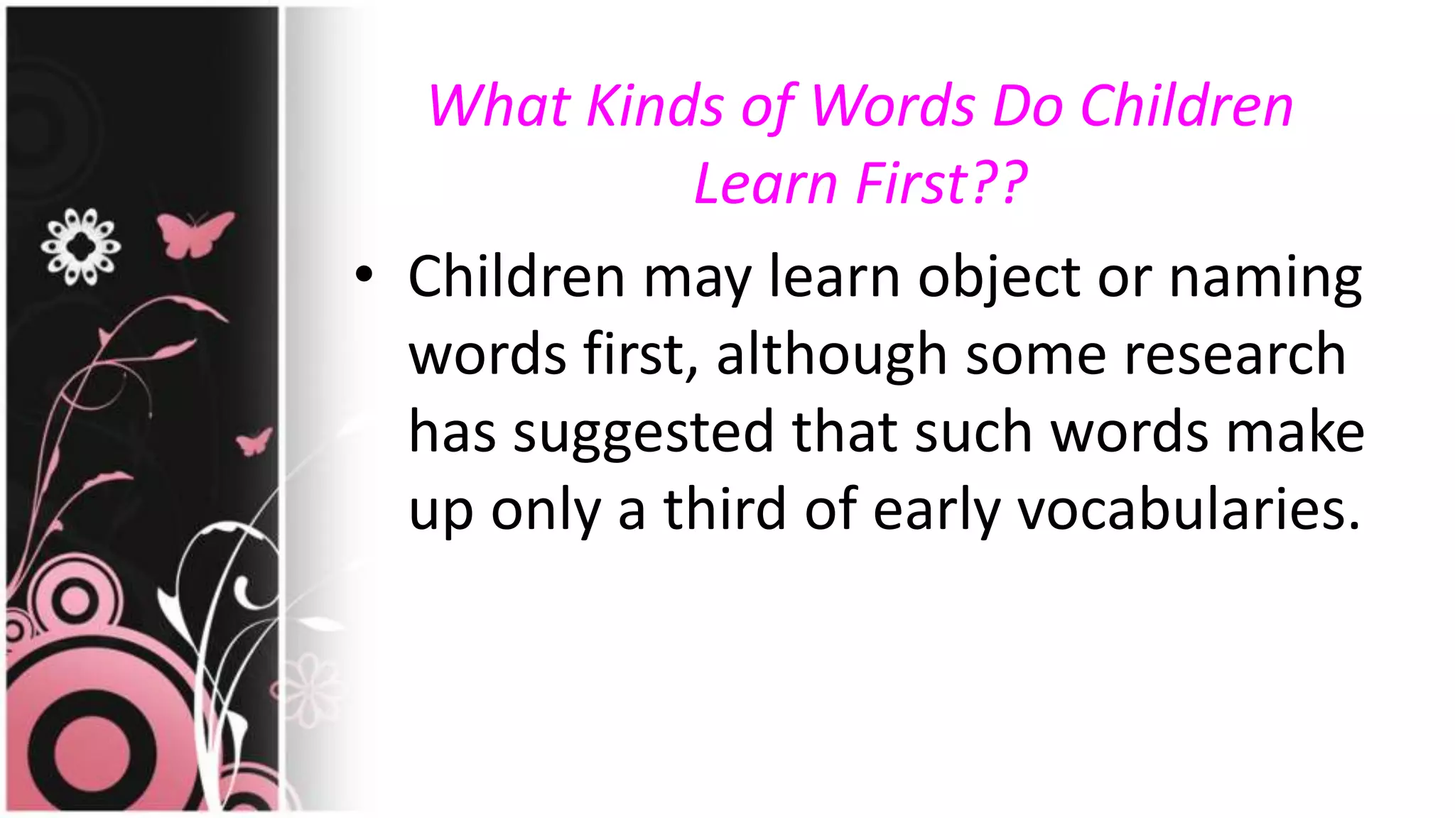 What Kinds of Words Do Children
Learn First??
• Children may learn object or naming
words first, although some research
has suggested that such words make
up only a third of early vocabularies.
 