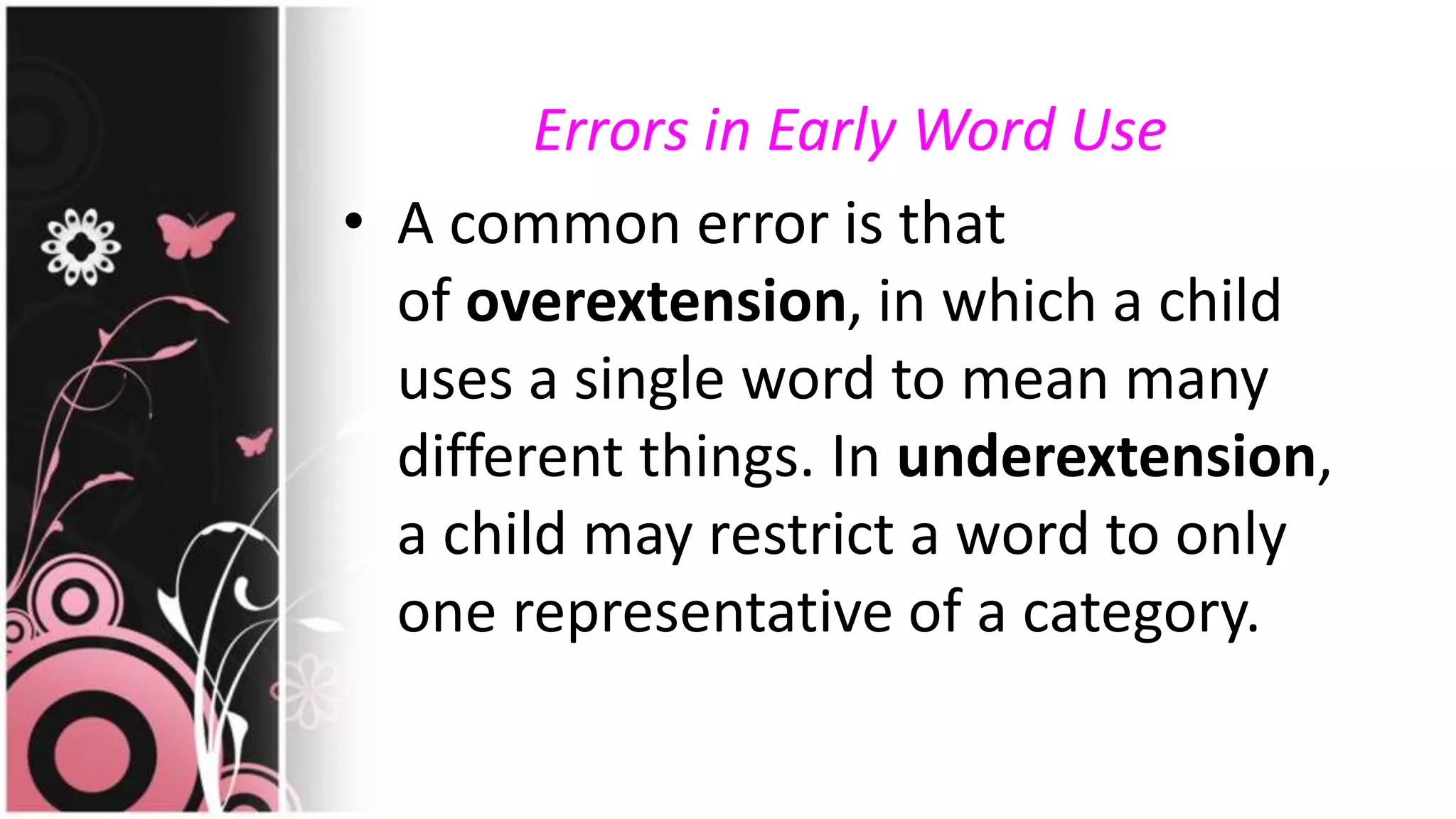 Errors in Early Word Use
• A common error is that
of overextension, in which a child
uses a single word to mean many
different things. In underextension,
a child may restrict a word to only
one representative of a category.
 