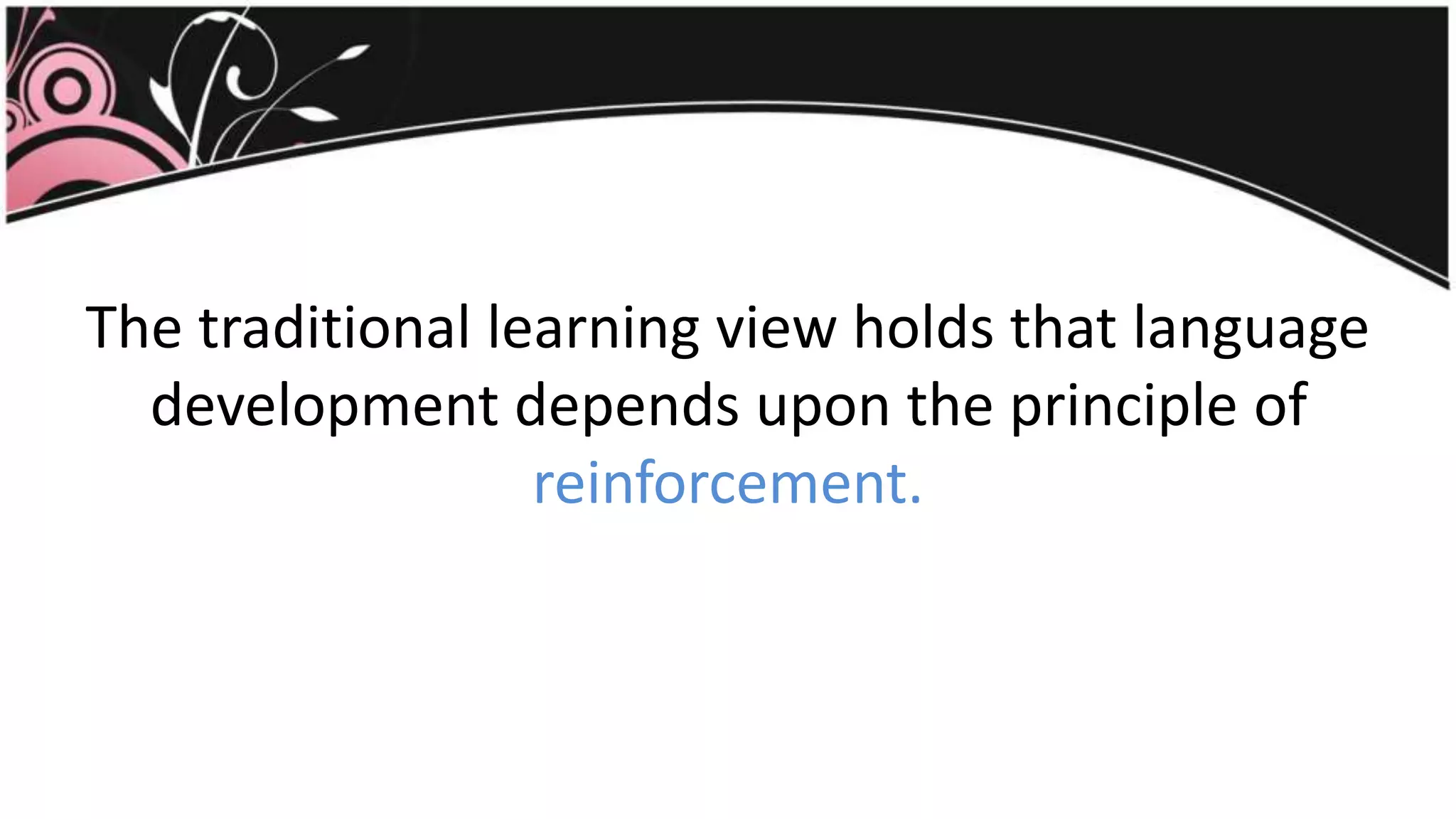 The traditional learning view holds that language
development depends upon the principle of
reinforcement.
 