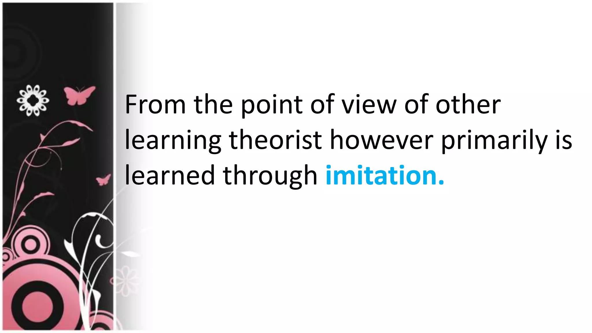 From the point of view of other
learning theorist however primarily is
learned through imitation.
 