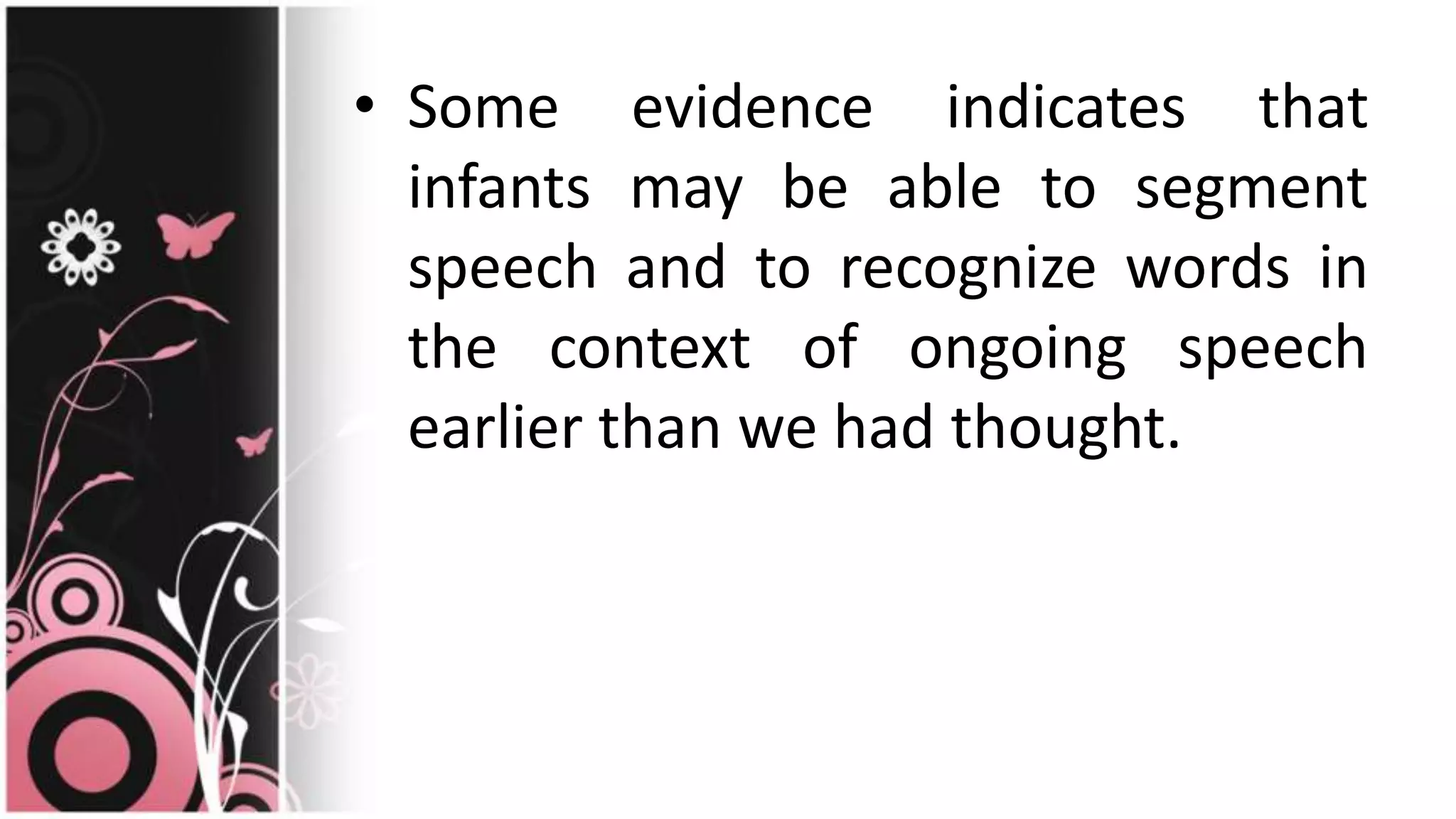 • Some evidence indicates that
infants may be able to segment
speech and to recognize words in
the context of ongoing speech
earlier than we had thought.
 