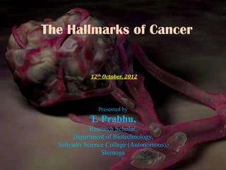The Hallmarks of Cancer
Presented by
T. Prabhu,
Research Scholar,
Department of Biotechnology,
Sahyadri Science Collage (Autonomous),
Shimoga
12th October, 2012
 