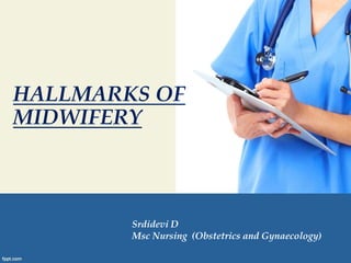 HALLMARKS OF
MIDWIFERY
Srdidevi D
Msc Nursing (Obstetrics and Gynaecology)
 