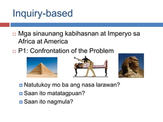 Inquiry-based
 Mga sinaunang kabihasnan at Imperyo sa
Africa at America
 P1: Confrontation of the Problem
 Natutukoy mo ba ang nasa larawan?
 Saan ito matatagpuan?
 Saan ito nagmula?
 