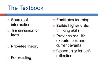 The Textbook
 Source of
information
 Transmission of
facts
 Provides theory
 For reading
 Facilitates learning
 Builds higher order
thinking skills
 Provides real life
experiences and
current events
 Opportunity for self-
reflection
 