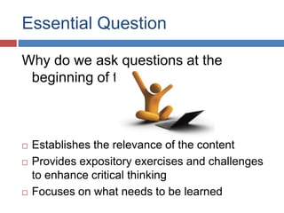 Essential Question
Why do we ask questions at the
beginning of the lesson?
 Establishes the relevance of the content
 Provides expository exercises and challenges
to enhance critical thinking
 Focuses on what needs to be learned
 