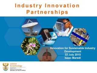 Industr y Innovation
Par tner ships
Innovation for Sustainable Industry
Development
22 July 2015
Isaac Maredi
 