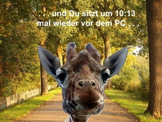 . . . und Du sitzt um  10:13   mal wieder vor dem PC . . . 