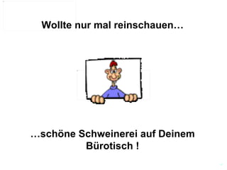 Wollte nur mal reinschauen…        … schöne Schweinerei auf Deinem Bürotisch ! 