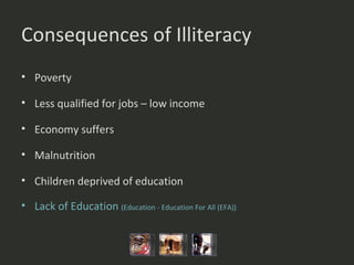Consequences of Illiteracy  Poverty Less qualified for jobs – low income  Economy suffers  Malnutrition Children deprived of education  Lack of Education  ( Education - Education For All (EFA) ) 
