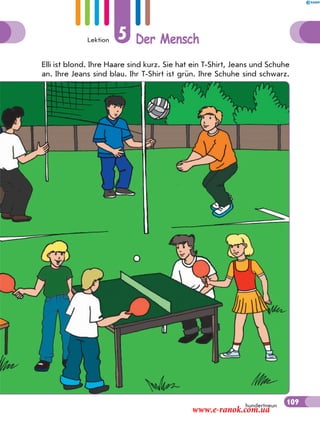 Lektion 5 Der Mensch
109hundertneun
Elli ist blond. Ihre Haare sind kurz. Sie hat ein T-Shirt, Jeans und Schuhe
an. Ihre Jeans sind blau. Ihr T-Shirt ist grün. Ihre Schuhe sind schwarz.
109
www.e-ranok.com.ua
 