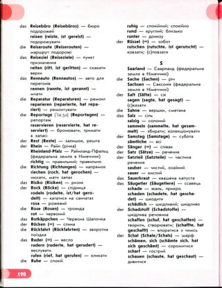 das Reisebiiro (Reiseburos) — 6hopo
reisen (reiste, 1st gereist) —
noflopwKysaTH
die Reiseroute (Reiserouten) —
Mapmpyi noAopo>t<i
das Reiseziel (Reiseziele) — nyHKi
ruhig —
rund — Kpyrnkifi; 6nnsbKO
runter — flOHMsy
der Rlissel (=) — xo6oi
rutschen (rutschte, ist gerutscht)
KOB33TH; (c)nOB3aTM
reiten (ritt, ist geritten) —
sepxvi
das Rennauto (Rennautos) — aero
neperohiB
rennen (rannte, ist gerannt) —
MH3TM
die Reparatur (Reparaturen) — PBMOHT
reparieren (reparierte, hat repa-
riert) — peMOHTyBa™
die Reportage ['13:33] (Reportagen) —
penopja>K
reservieren (reservierte, hat re-
serviert) — 6poHKDBain, TPHMBTM
B sanaci
der Rest (Reste) — sanmuoK, peniia
der Rhein — PaMH (pinna)
Rheinland-Pfalz —
(cJDeAepanbHa seM/ia B
richtig — npasunbHHki; npasunbHo
die Richtung (Richtungen) — HanpaMOK
riechen (roch, hat gerochen) —
HtoxaiM, Main aanax
das Risiko (Risiken) — pnanK
der Rock (Rocke) — cnp,HMu.n
rodeln (rodelte, ist/hat gero-
delt) — KaiaTMCfl Ha caHnaiax
rosa — po>KeBMki
die Rose (Rosen) — rposiHfla
rot - HepBOHMki
das Rotkappchen — HepsoHa LLJanoHKa
der Rucken (=) — cnMHa
die Riickfahrt (Riickfahrten) —
das Ruder (=) — secno
rudern (ruderte, hat gerudert) —
secnyeaTM
rufen (rief, hat gerufen) — Knm<aTM
die Ruhe — cnoniPi
Saarland — CaapnaHfl
SeMHSl B HiMeHHMHi)
Sache (Sachen) — pin
Sachsen —
seMnst B
Saft (Safte) — ciK
sagen (sagte, hat gesagt) —
die
der
die Sahne — sepiuKM,
das Salz — cinb
salzig — COHOHMM
sammeln (sammelte, hat gesam-
melt) — s6npaTn; KoneKuioHysa
der Samstag (Samstage) — cy6ora
samtliche — sci
der Sanger (=) — cnisan
der Satz (Satze) — penenHa
der Satzteil (Satzteile) —
sauber —
sauer —
das Sauerkraut — xsameHa Kanycra
das Saugetier (Saugetiere) — ccaBeu,b
schade — >tcanb, npnKpo
schaden (schadete, hat gescha-
det) — UJKOAHTH
schadlich — HHOA/IHSHM; LUKiflnnso
der Schadstoff (Schadstoffe) —
LUKiflriMBa penoBuna
schaffen (schuf, hat geschaffen) —
TBOpnTM, CTBoptoBain; (schaffte, hat
geschafft) — BnopaiMCJi 3 HMMCb
der Schal (Schale/Schals) — aiapdp
schamen, sich (schamte sich, hat
sich geschamt) — COPOMMTMCH
scharf — rocipMPi
schauen (schaute, hat geschaut) —
 