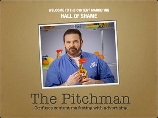 WELCOME TO THE CONTENT MARKETING
            HALL OF SHAME




The Pitchman
Confuses content marketing with advertising
 
