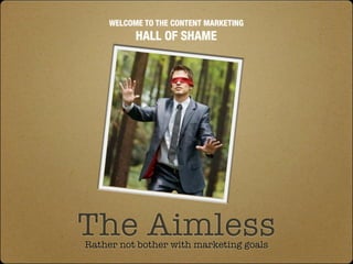 WELCOME TO THE CONTENT MARKETING
           HALL OF SHAME




The Aimless
Rather not bother with marketing goals
 