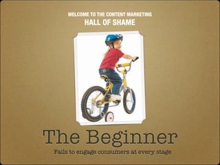 WELCOME TO THE CONTENT MARKETING
           HALL OF SHAME




The Beginner
 Fails to engage consumers at every stage
 