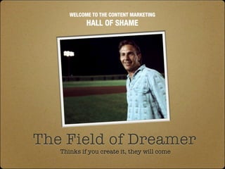 WELCOME TO THE CONTENT MARKETING
            HALL OF SHAME




The Field of Dreamer
   Thinks if you create it, they will come
 