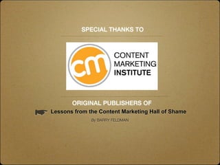 SPECIAL THANKS TO




            ORIGINAL PUBLISHERS OF
☛ Lessons from the Content Marketing Hall of Shame
                  By BARRY FELDMAN
 