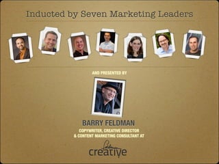Inducted by Seven Marketing Leaders




                  AND PRESENTED BY




             BARRY FELDMAN
             COPYWRITER, CREATIVE DIRECTOR
          & CONTENT MARKETING CONSULTANT AT
 