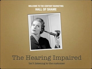 WELCOME TO THE CONTENT MARKETING
          HALL OF SHAME




The Hearing Impaired
    Isn’t listening to the customer
 
