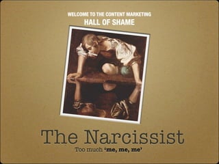 WELCOME TO THE CONTENT MARKETING
        HALL OF SHAME




The Narcissist
    Too much ‘me, me, me’
 
