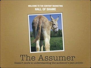 WELCOME TO THE CONTENT MARKETING
                 HALL OF SHAME




    The Assumer
Doesn’t work to understanding the audi...