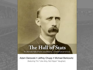 e Hall of Stats
   An alternate Hall of Fame populated by a mathematical formula.


Adam Darowski • Jeffrey Chupp • Michael Berkowitz
       (featuring Tim “Like Arky, Not Hippo” Vaughan)
 