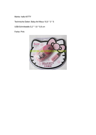 Marke: hallo KITTY

Technische Daten: Baby-Art Maus 10,5 * 3 * 5

USB-Schnittstelle 5,2 * 1,8 * 0,8 cm

Farbe: Pink
 