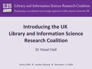 Introducing the UK  Library and Information Science Research Coalition Dr Hazel Hall 