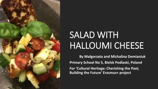 SALAD WITH
HALLOUMI CHEESE
By Małgorzata and Michalina Demianiuk
Primary School No 5, Bielsk Podlaski, Poland
For ‘Cultural Heritage: Cherishing the Past;
Building the Future’ Erasmus+ project
 