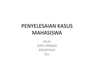 PENYELESAIAN KASUS
MAHASISWA
NILAI
DATA PRIBADI
REGISTRASI
DLL
 