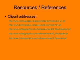 Resources / References Clipart addresses:  http://www. coloringpages .net/pages/ halloween / halloween -21.gif http://www. coloringpages .net/pages/ halloween /hallw104.gif http://www. holidaygraphics .com/ halloween /new002_files/ hghalsign .gif http://www. holidaygraphics .com/ halloween /new002_files/ hgblsk .gif http://www. holidaygraphics .com/ halloween /page12_files/ askel .gif 