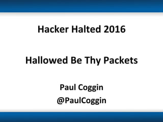 Hacker	Halted	2016	
	
Hallowed	Be	Thy	Packets	
	
Paul	Coggin	
@PaulCoggin	
 
