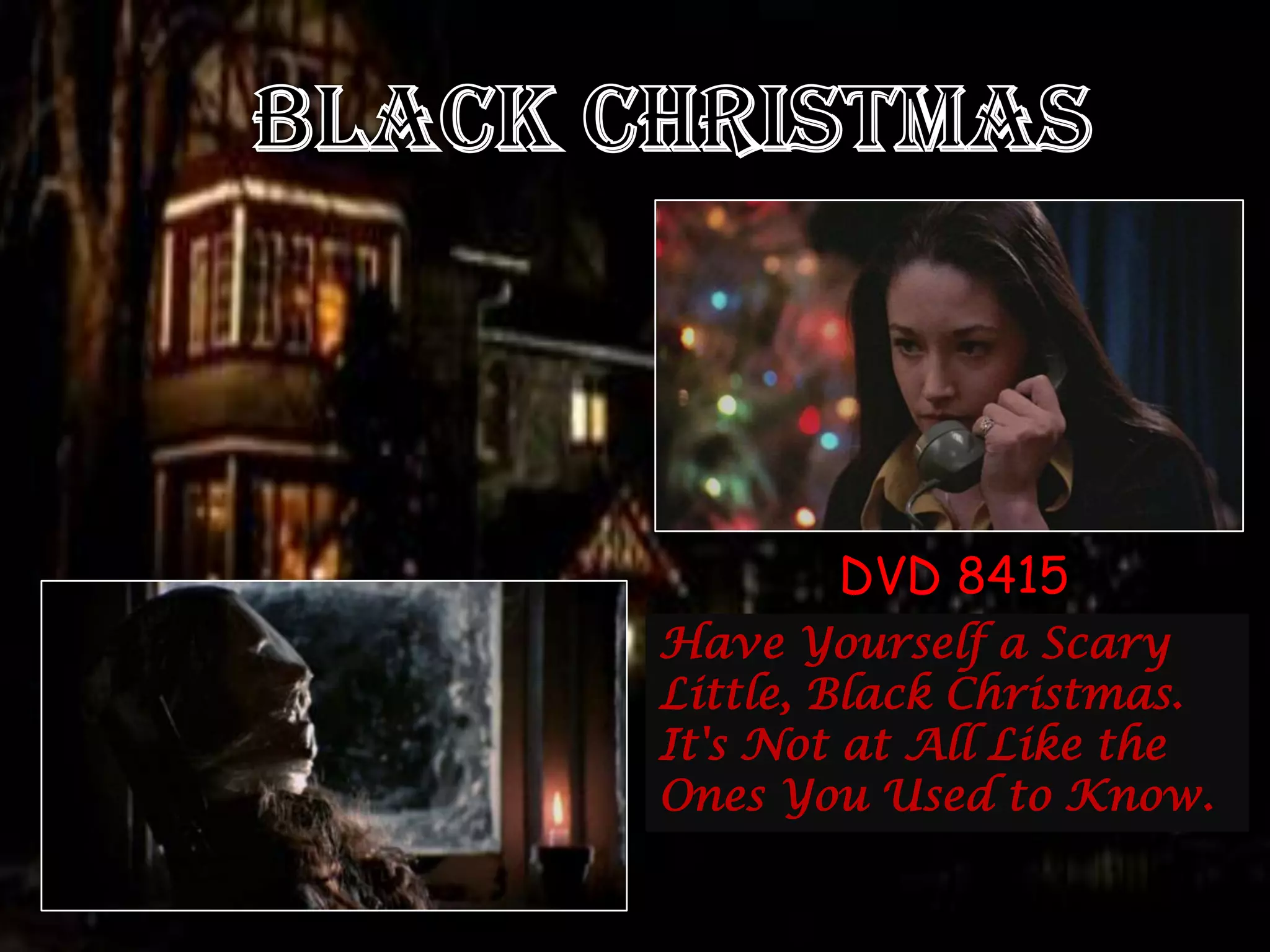 DVD 8415
Have Yourself a Scary
Little, Black Christmas.
It's Not at All Like the
Ones You Used to Know.
 