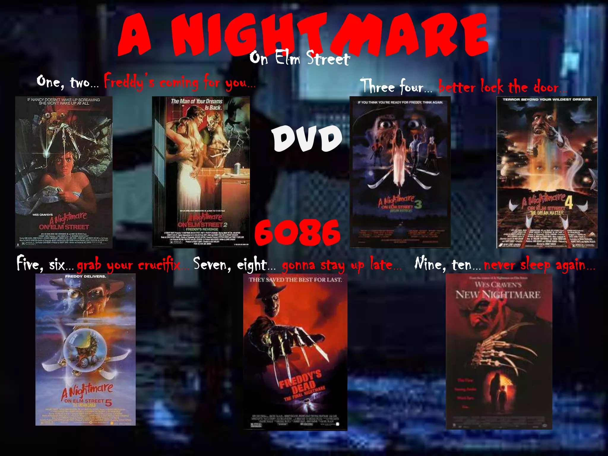 A NIGHTMARE          On Elm Street
   One, two… Freddy’s coming for you…                  Three four… better lock the door…

                                         DVD

                                      6086
Five, six… grab your crucifix… Seven, eight… gonna stay up late… Nine, ten… never sleep again…
 
