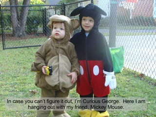In case you can’t figure it out, I’m Curious George.  Here I am hanging out with my friend, Mickey Mouse. 