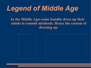 Legend of Middle Age In the Middle Ages some bandits dress up their minds to commit misdeeds. Hence the custom of dressing up. 