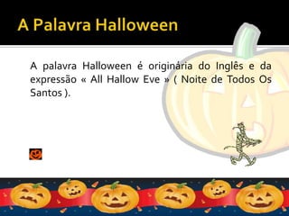A Palavra HalloweenA palavra Halloween é originária do Inglês e da expressão « AllHallowEve » ( Noite de Todos Os Santos ).