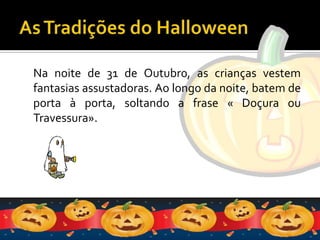 As Tradições do HalloweenNa noite de 31 de Outubr0, as crianças vestem fantasias assustadoras. Ao longo da noite, batem de porta à porta, soltando a frase « Doçura ou Travessura». 