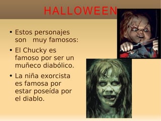 HALLOWEEN Estos personajes son  muy famosos: El Chucky es famoso por ser un muñeco diabólico. La niña exorcista es famosa por estar poseída por el diablo. 