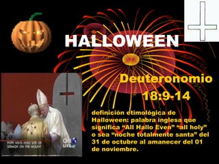 HALLOWEEN
Deuteronomio
18:9-14
definición etimológica de
Halloween: palabra inglesa que
significa “All Hallo Even” “all holy”
o sea “noche totalmente santa” del
31 de octubre al amanecer del 01
de noviembre.
 