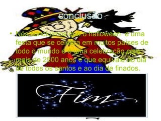 conclusão
• Nós concluímos que o halloween e uma
festa que se celebra em muitos países de
todo o mundo e é uma celebração com
mais de 2500 anos e que equivale ao dia
de todos os santos e ao dia de finados.
 