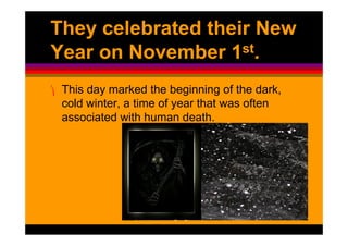 They celebrated their New
Year on November 1  st.


⎞ This day marked the beginning of the dark,
   cold winter, a time of year that was often
   associated with human death.
 