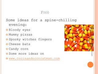 FOOD
Some ideas for a spine-chilling
 evening:




                                  www.teachingenglishbyfran.blogspot.com
 Bloody eyes
 Mummy pizzas

 Spooky witches fingers

 Cheese bats

 Candy corn

 Some more ideas on

 www.cocinandoconcatman.com
 