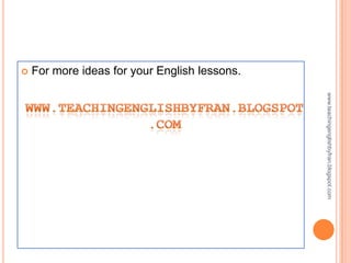   For more ideas for your English lessons.




                                               www.teachingenglishbyfran.blogspot.com
 