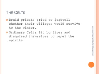 THE CELTS
 Druid priests tried to foretell
  whether their villages would survive
  to the winter.




                                         www.teachingenglishbyfran.blogspot.com
 Ordinary Celts lit bonfires and
  disguised themselves to repel the
  spirits
 