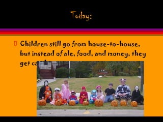 Today: Children still go from house-to-house, but instead of ale, food, and money, they get candy. 