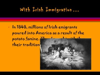 With Irish Immigration… In 1848, millions of Irish emigrants poured into America as a result of the potato famine. They brought with them their traditions of  Halloween .  
